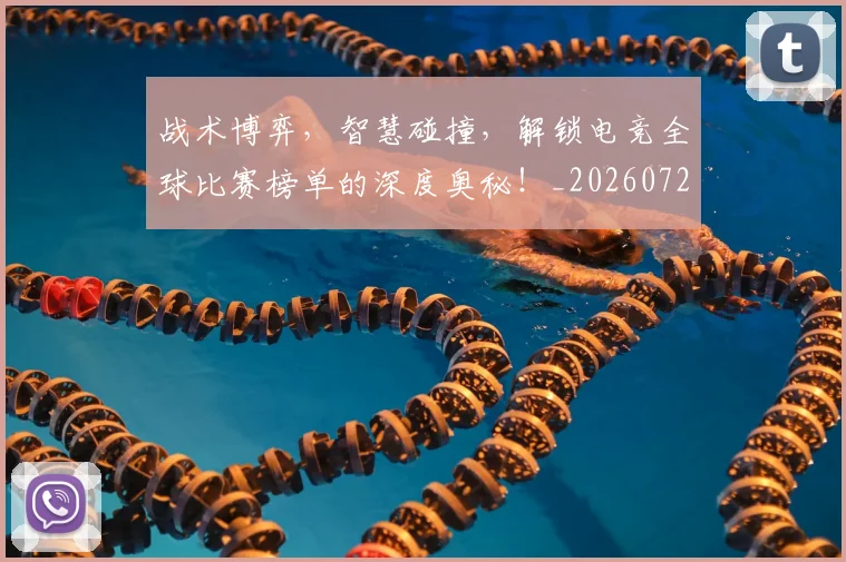 战术博弈，智慧碰撞，解锁电竞全球比赛榜单的深度奥秘！_20260723181607