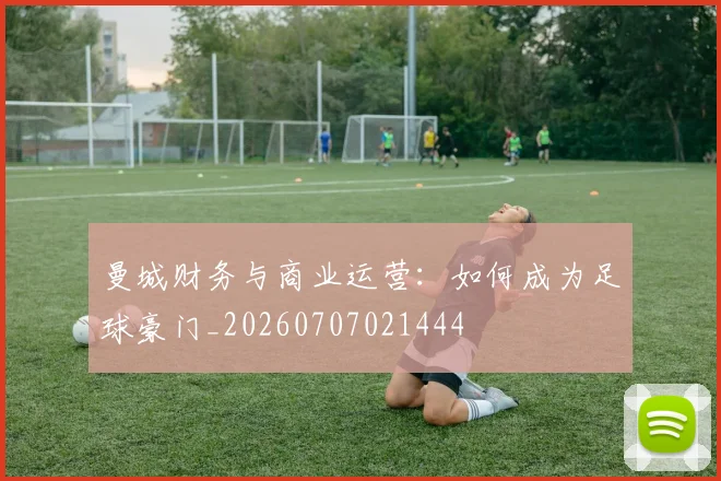 曼城财务与商业运营：如何成为足球豪门_20260707021444