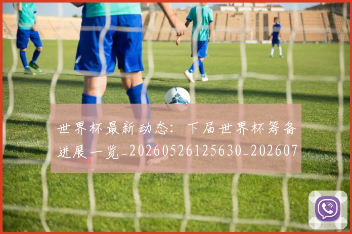 世界杯最新动态：下届世界杯筹备进展一览_20260526125630_20260715190641