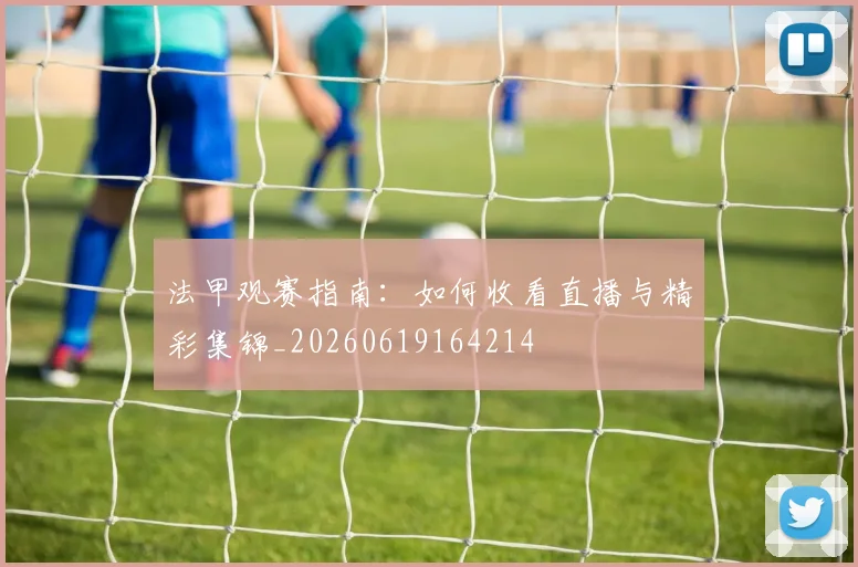 法甲观赛指南:如何收看直播与精彩集锦_20260619164214