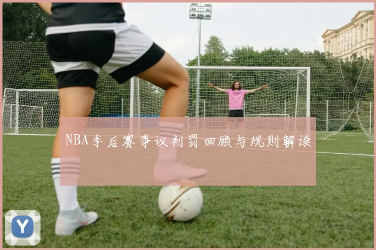 NBA季后赛争议判罚回顾与规则解读