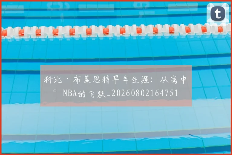 科比·布莱恩特早年生涯：从高中到NBA的飞跃_20260802164751