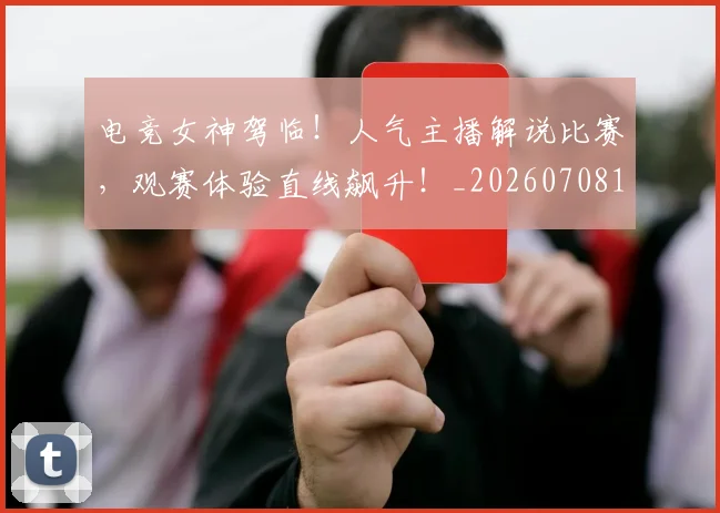 电竞女神驾临！人气主播解说比赛，观赛体验直线飙升！_20260708193140