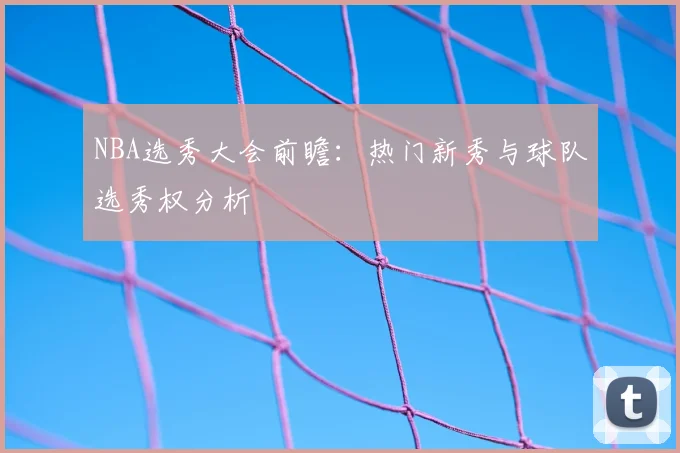 NBA选秀大会前瞻:热门新秀与球队选秀权分析