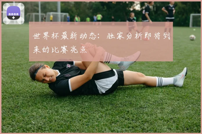 世界杯最新动态：独家分析即将到来的比赛亮点