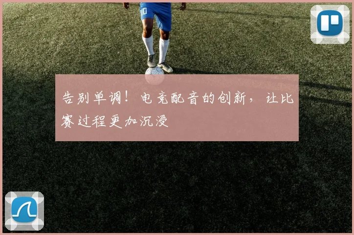 告别单调!电竞配音的创新,让比赛过程更加沉浸