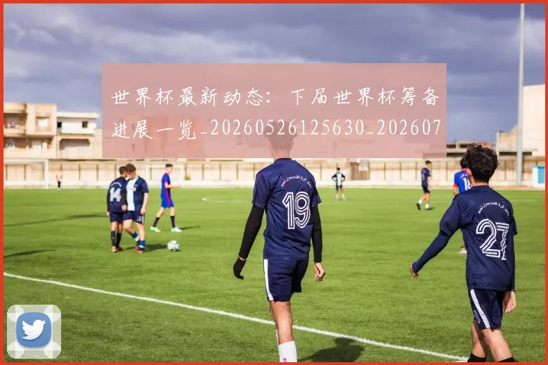 世界杯最新动态：下届世界杯筹备进展一览_20260526125630_20260715190641