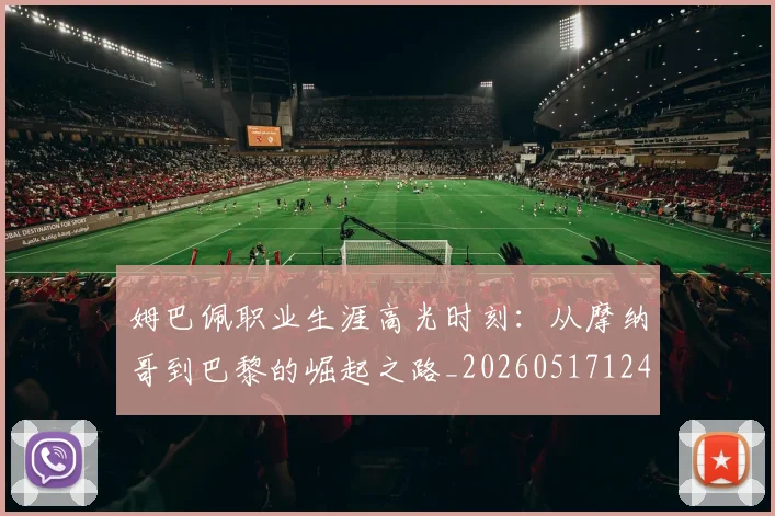 姆巴佩职业生涯高光时刻:从摩纳哥到巴黎的崛起之路_20260517124739