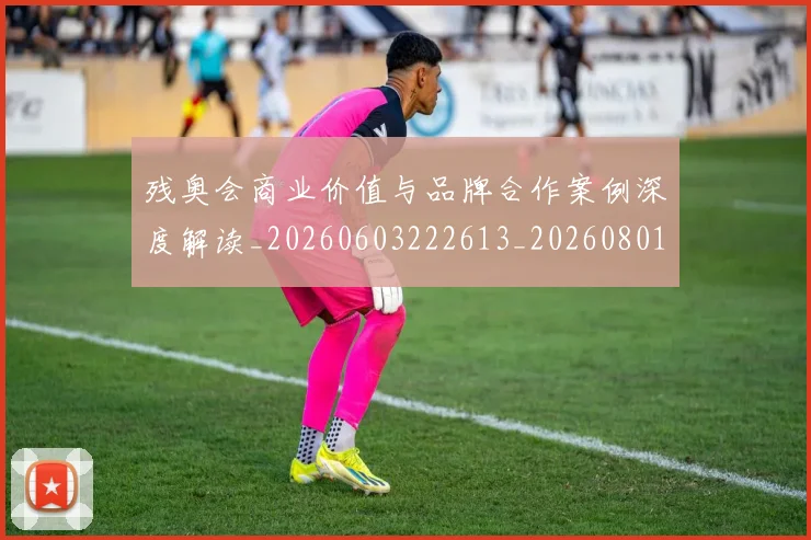 残奥会商业价值与品牌合作案例深度解读_20260603222613_20260801170455