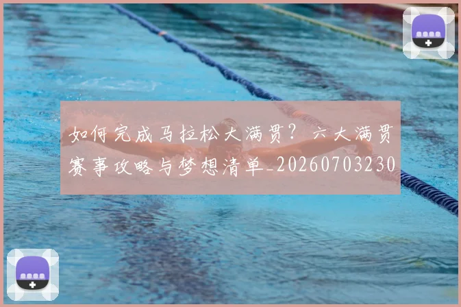 如何完成马拉松大满贯？六大满贯赛事攻略与梦想清单_20260703230558_20260720182641