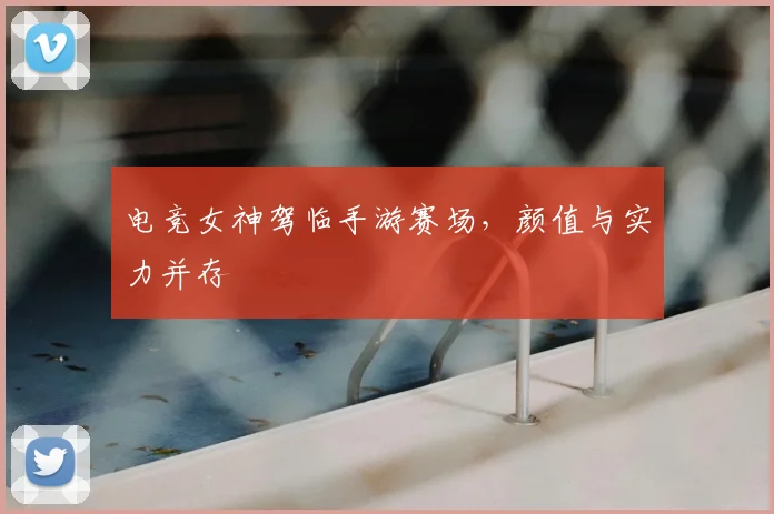 电竞女神驾临手游赛场，颜值与实力并存