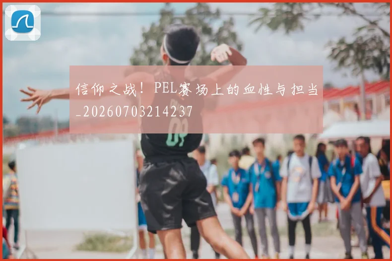 信仰之战!PEL赛场上的血性与担当_20260703214237