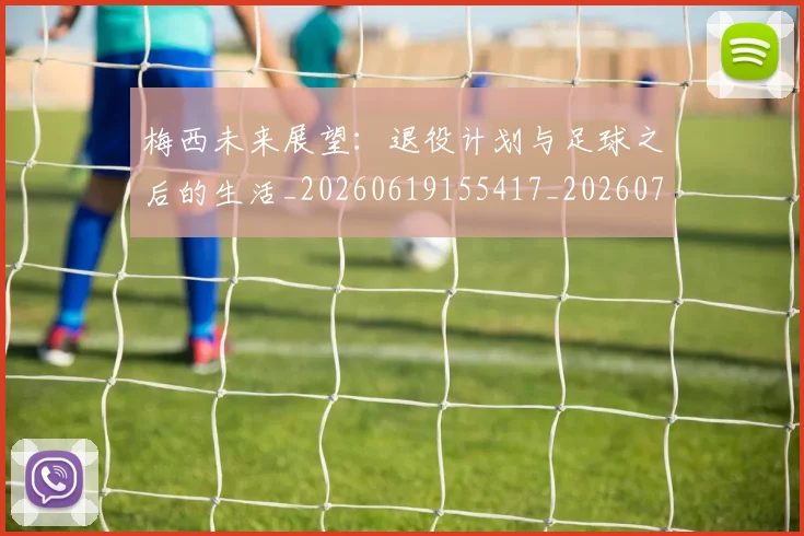 梅西未来展望:退役计划与足球之后的生活_20260619155417_20260707144845_20260731181849