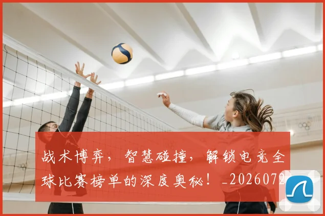 战术博弈,智慧碰撞,解锁电竞全球比赛榜单的深度奥秘!_20260723181607