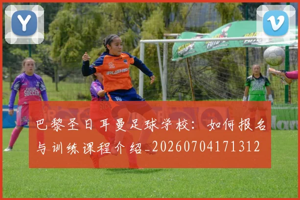 巴黎圣日耳曼足球学校：如何报名与训练课程介绍_20260704171312
