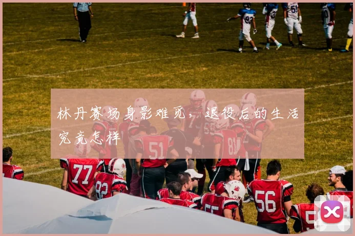 林丹赛场身影难觅，退役后的生活究竟怎样
