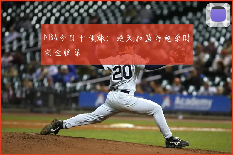 NBA今日十佳球：逆天扣篮与绝杀时刻全收录