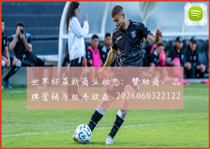 世界杯最新商业动态：赞助商、品牌营销与经济效益_20260603221225