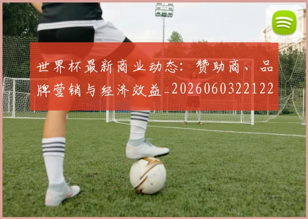 世界杯最新商业动态:赞助商、品牌营销与经济效益_20260603221225
