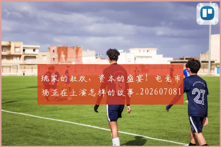 玩家的狂欢,资本的盛宴!电竞市场正在上演怎样的故事_20260708191502