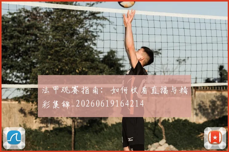 法甲观赛指南:如何收看直播与精彩集锦_20260619164214