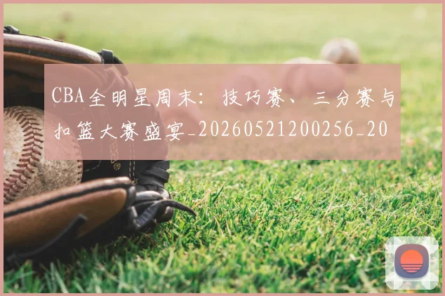 CBA全明星周末：技巧赛、三分赛与扣篮大赛盛宴_20260521200256_20260701210206_20260712043734