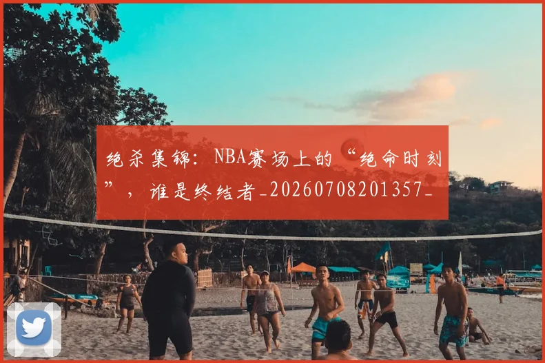 绝杀集锦：NBA赛场上的“绝命时刻”，谁是终结者_20260708201357_20260803142857