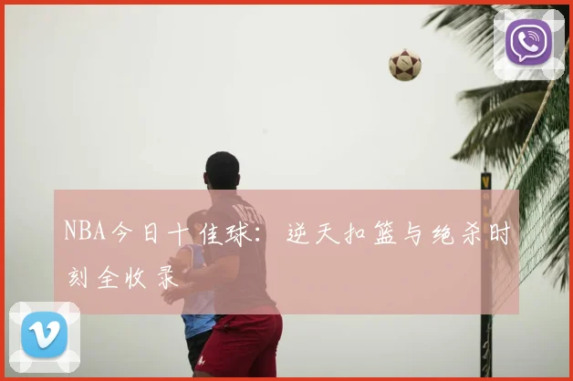 NBA今日十佳球：逆天扣篮与绝杀时刻全收录