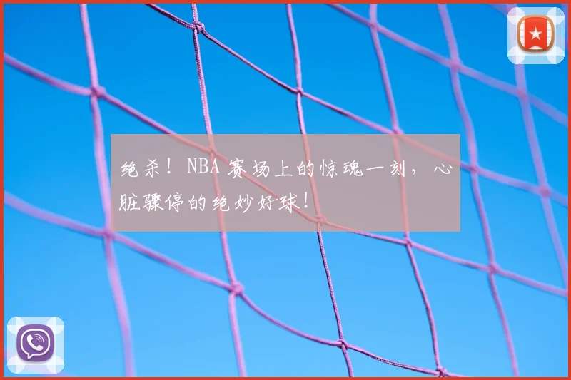 绝杀！NBA 赛场上的惊魂一刻，心脏骤停的绝妙好球！