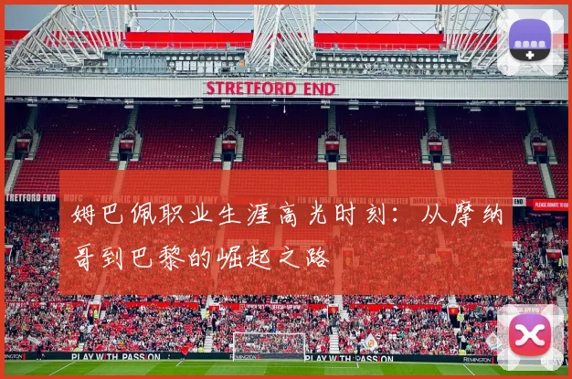 姆巴佩职业生涯高光时刻：从摩纳哥到巴黎的崛起之路