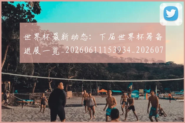 世界杯最新动态:下届世界杯筹备进展一览_20260611153934_20260702173901