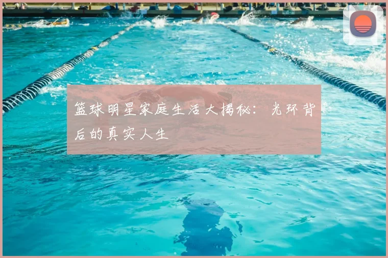 篮球明星家庭生活大揭秘:光环背后的真实人生