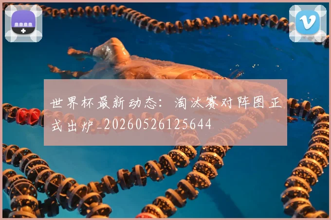 世界杯最新动态:淘汰赛对阵图正式出炉_20260526125644