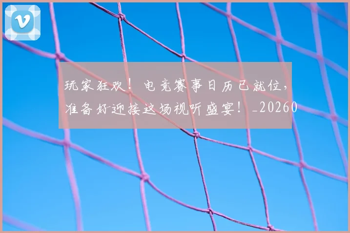 玩家狂欢!电竞赛事日历已就位,准备好迎接这场视听盛宴!_20260802160337