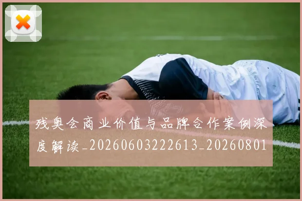 残奥会商业价值与品牌合作案例深度解读_20260603222613_20260801170455