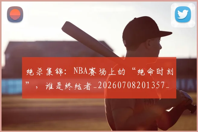 绝杀集锦:NBA赛场上的“绝命时刻”,谁是终结者_20260708201357_20260803142857