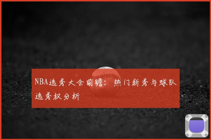 NBA选秀大会前瞻:热门新秀与球队选秀权分析