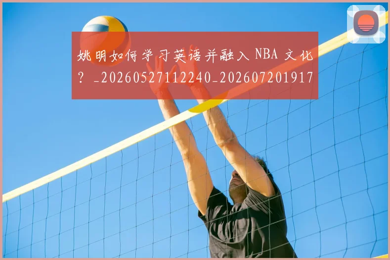 姚明如何学习英语并融入 NBA 文化？_20260527112240_20260720191712