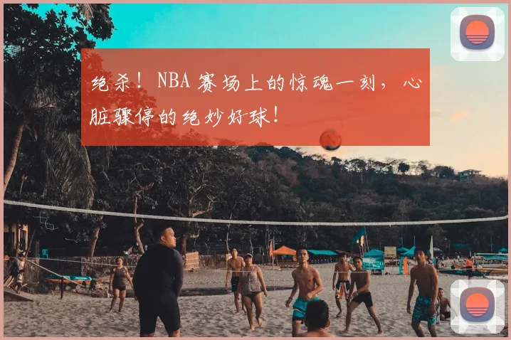 绝杀！NBA 赛场上的惊魂一刻，心脏骤停的绝妙好球！
