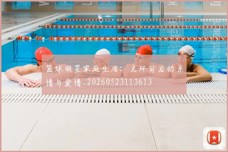 篮球明星家庭生活：光环背后的亲情与爱情_20260523113613