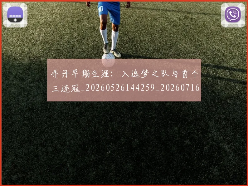 乔丹早期生涯：入选梦之队与首个三连冠_20260526144259_20260716192212