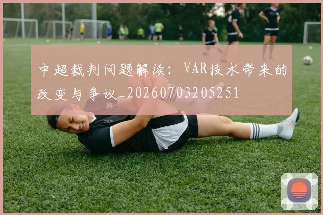 中超裁判问题解读:VAR技术带来的改变与争议_20260703205251