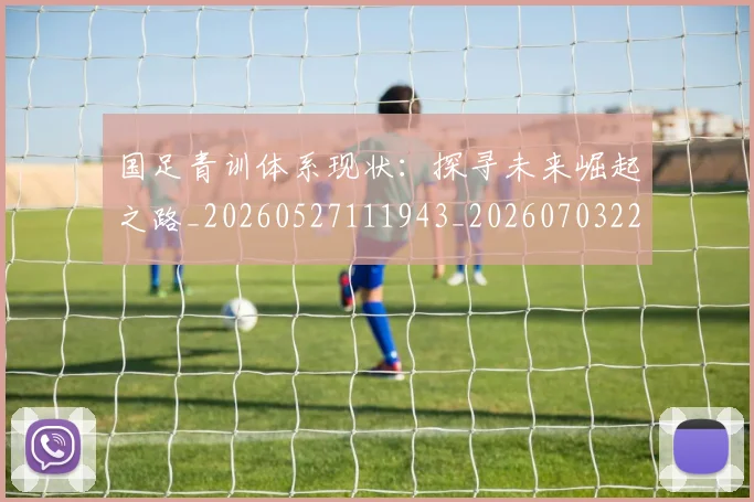 国足青训体系现状：探寻未来崛起之路_20260527111943_20260703224549