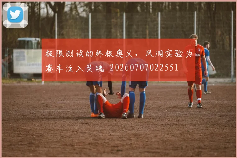 极限测试的终极奥义，风洞实验为赛车注入灵魂_20260707022551