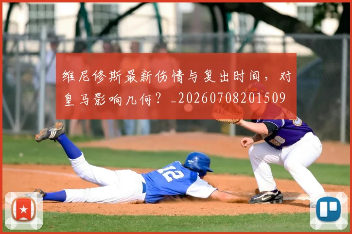 维尼修斯最新伤情与复出时间,对皇马影响几何?_20260708201509