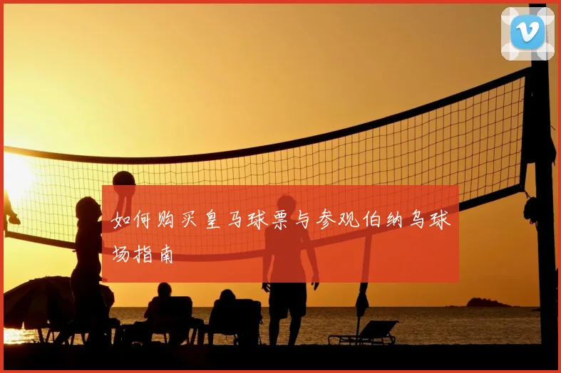 如何购买皇马球票与参观伯纳乌球场指南