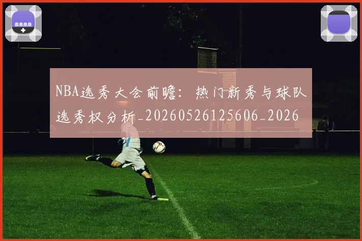 NBA选秀大会前瞻：热门新秀与球队选秀权分析_20260526125606_20260702171600