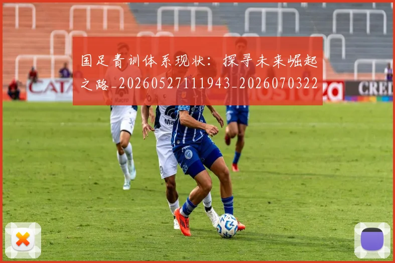 国足青训体系现状：探寻未来崛起之路_20260527111943_20260703224549