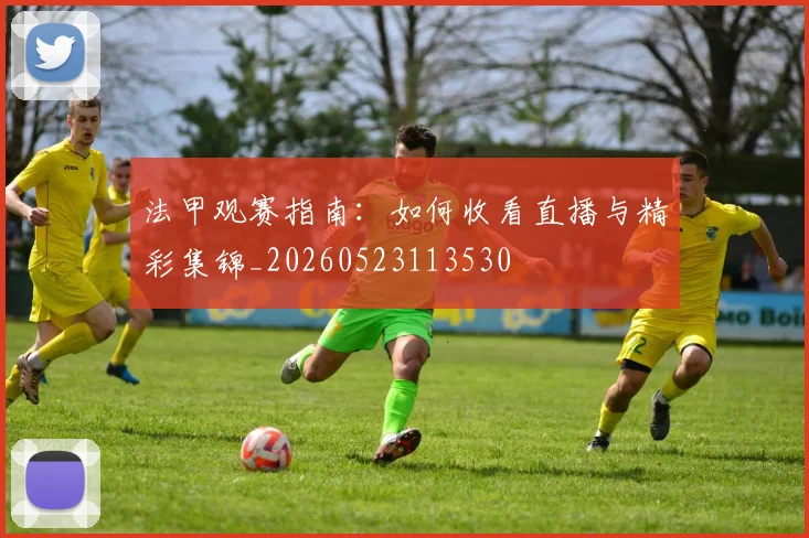 法甲观赛指南:如何收看直播与精彩集锦_20260523113530