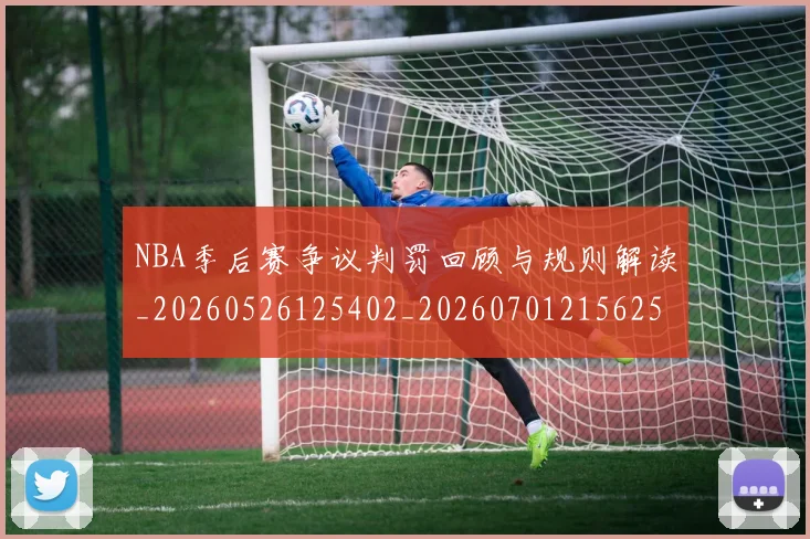 NBA季后赛争议判罚回顾与规则解读_20260526125402_20260701215625